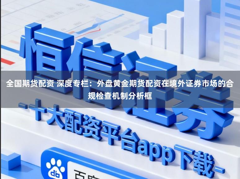 全国期货配资 深度专栏：外盘黄金期货配资在境外证券市场的合规检查机制分析框