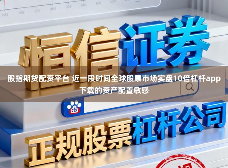 股指期货配资平台 近一段时间全球股票市场实盘10倍杠杆app下载的资产配置敏感