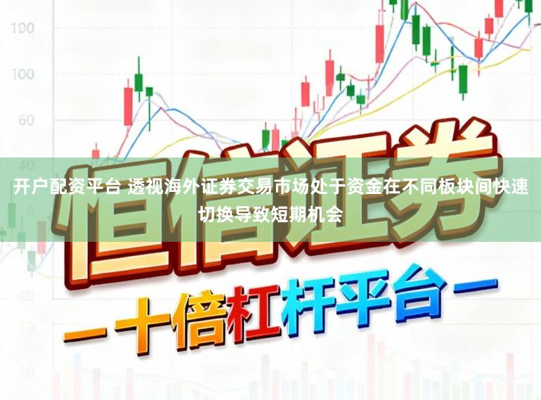 开户配资平台 透视海外证券交易市场处于资金在不同板块间快速切换导致短期机会