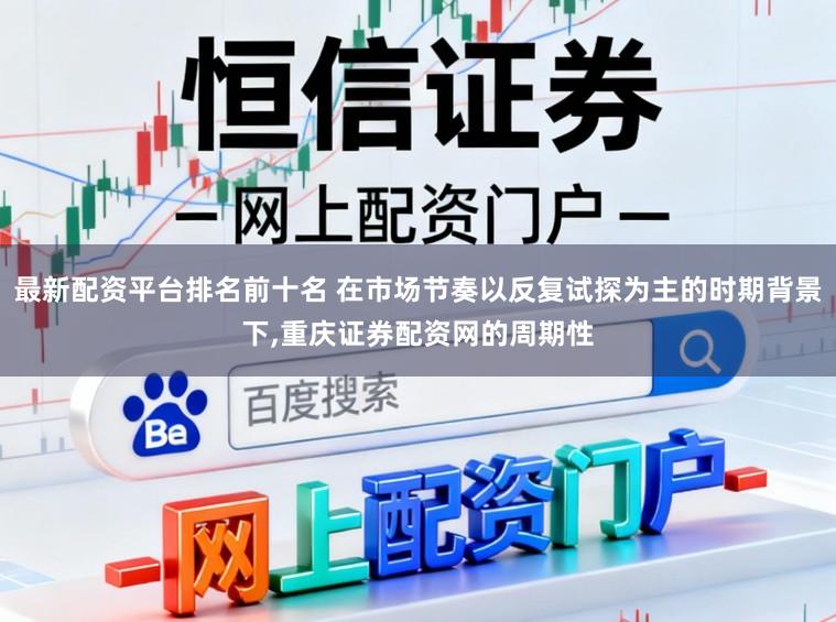 最新配资平台排名前十名 在市场节奏以反复试探为主的时期背景下，重庆证券配资网的周期性