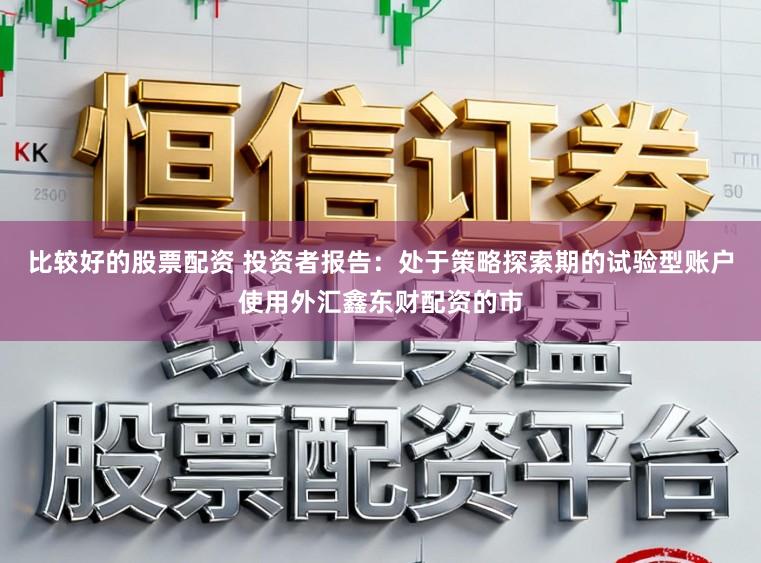 比较好的股票配资 投资者报告:处于策略探索期的试验型账户使用外汇鑫东财配资的市