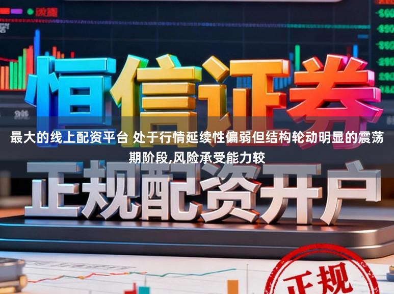 最大的线上配资平台 处于行情延续性偏弱但结构轮动明显的震荡期阶段,风险承受能力较