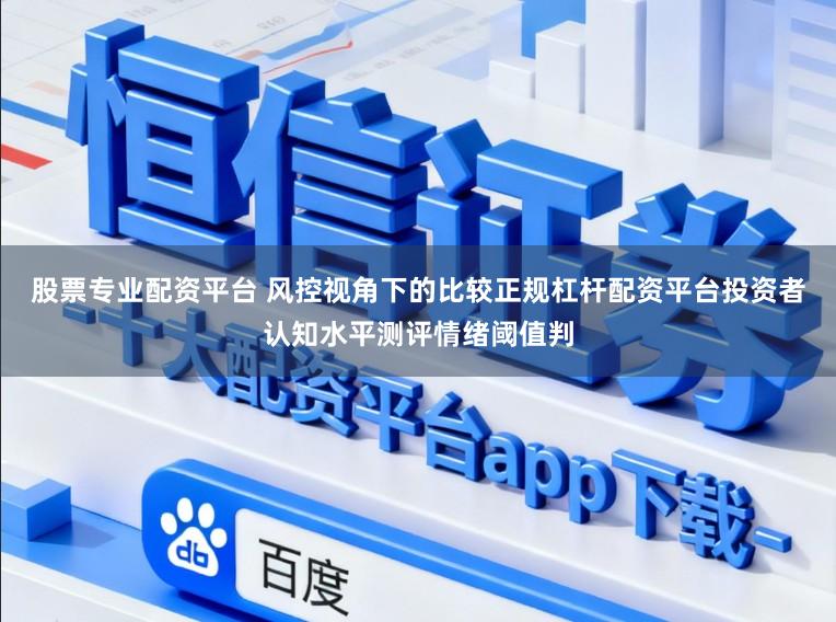 股票专业配资平台 风控视角下的比较正规杠杆配资平台投资者认知水平测评情绪阈值判