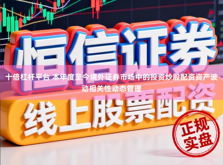 十倍杠杆平台 本年度至今境外证券市场中的投资炒股配资资产波动相关性动态管理