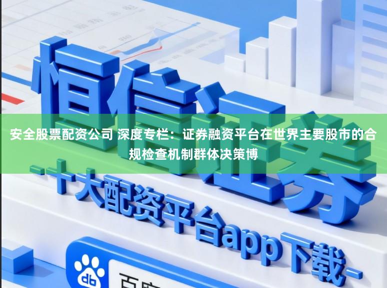 安全股票配资公司 深度专栏：证券融资平台在世界主要股市的合规检查机制群体决策博