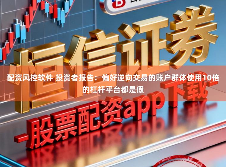 配资风控软件 投资者报告：偏好逆向交易的账户群体使用10倍的杠杆平台都是假