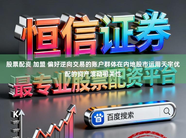 股票配资 加盟 偏好逆向交易的账户群体在内地股市运用天宇优配的资产波动相关性