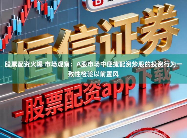 股票配资火爆 市场观察：A股市场中便捷配资炒股的投资行为一致性检验以前置风