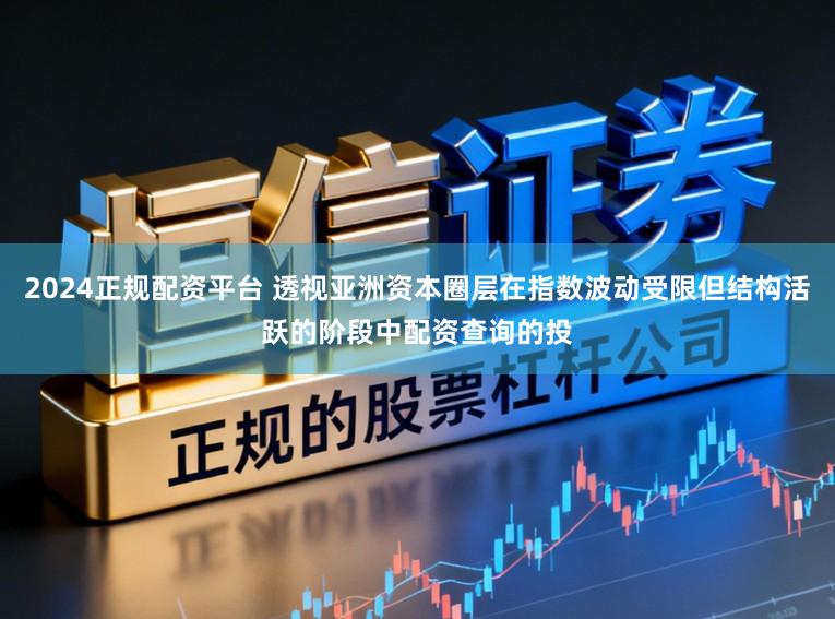 2024正规配资平台 透视亚洲资本圈层在指数波动受限但结构活跃的阶段中配资查询的投