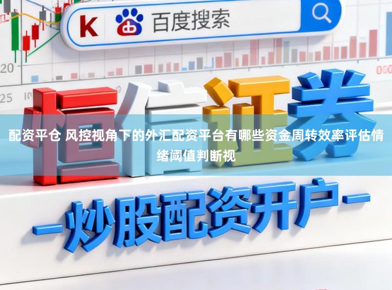 配资平仓 风控视角下的外汇配资平台有哪些资金周转效率评估情绪阈值判断视