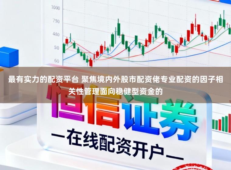最有实力的配资平台 聚焦境内外股市配资佬专业配资的因子相关性管理面向稳健型资金的
