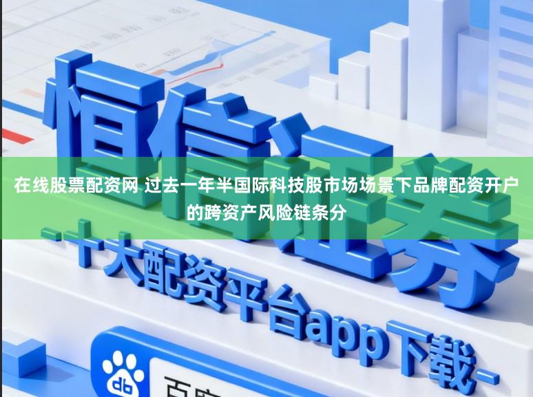 在线股票配资网 过去一年半国际科技股市场场景下品牌配资开户的跨资产风险链条分
