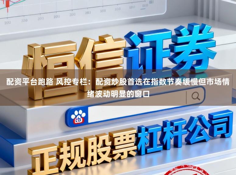 配资平台跑路 风控专栏：配资炒股首选在指数节奏缓慢但市场情绪波动明显的窗口