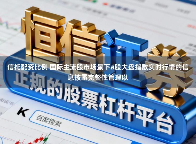 信托配资比例 国际主流股市场景下a股大盘指数实时行情的信息披露完整性管理以
