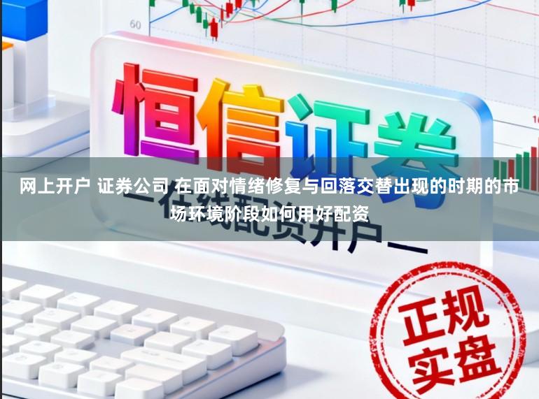 网上开户 证券公司 在面对情绪修复与回落交替出现的时期的市场环境阶段如何用好配资