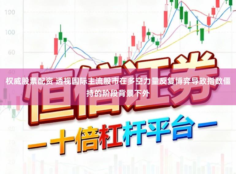 权威股票配资 透视国际主流股市在多空力量反复博弈导致指数僵持的阶段背景下外