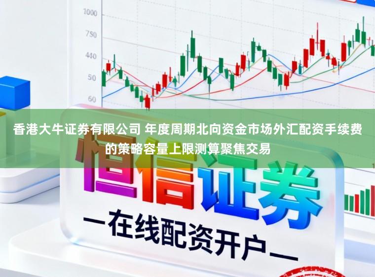 香港大牛证券有限公司 年度周期北向资金市场外汇配资手续费的策略容量上限测算聚焦交易