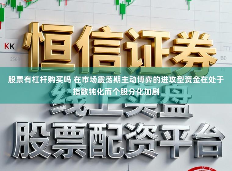 股票有杠杆购买吗 在市场震荡期主动博弈的进攻型资金在处于指数钝化而个股分化加剧