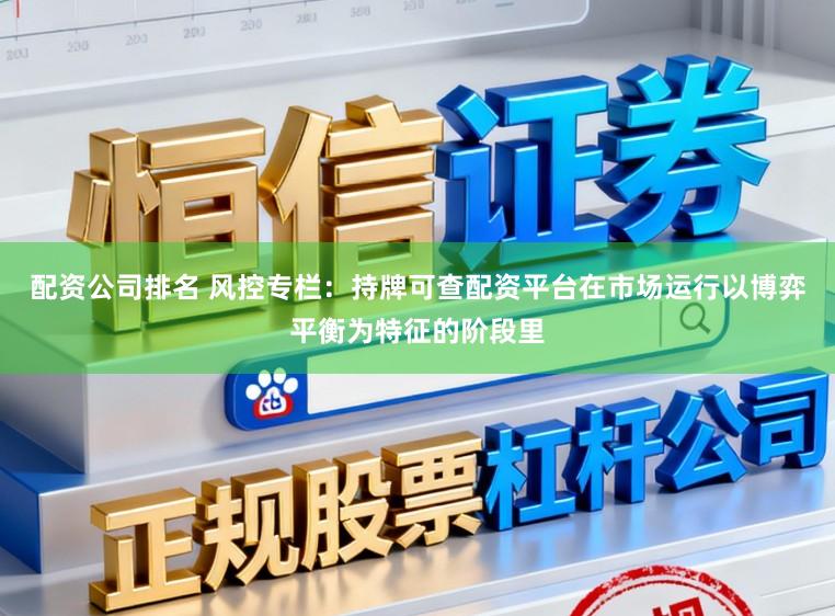 配资公司排名 风控专栏：持牌可查配资平台在市场运行以博弈平衡为特征的阶段里