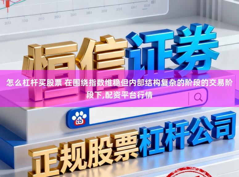 怎么杠杆买股票 在围绕指数维稳但内部结构复杂的阶段的交易阶段下，配资平台行情