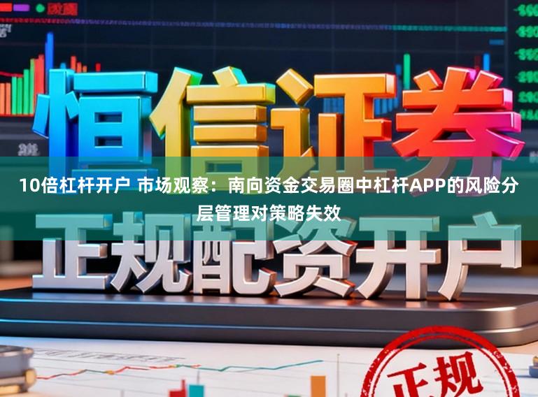 10倍杠杆开户 市场观察:南向资金交易圈中杠杆APP的风险分层管理对策略失效
