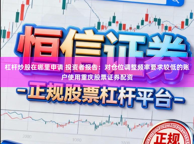 杠杆炒股在哪里申请 投资者报告：对仓位调整频率要求较低的账户使用重庆股票证券配资