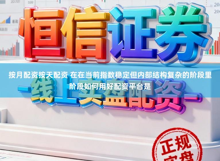 按月配资按天配资 在在当前指数稳定但内部结构复杂的阶段里阶段如何用好配资平台是