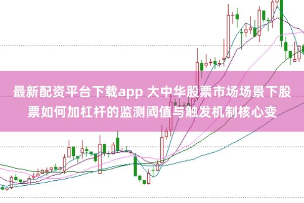 最新配资平台下载app 大中华股票市场场景下股票如何加杠杆的监测阈值与触发机制核心变
