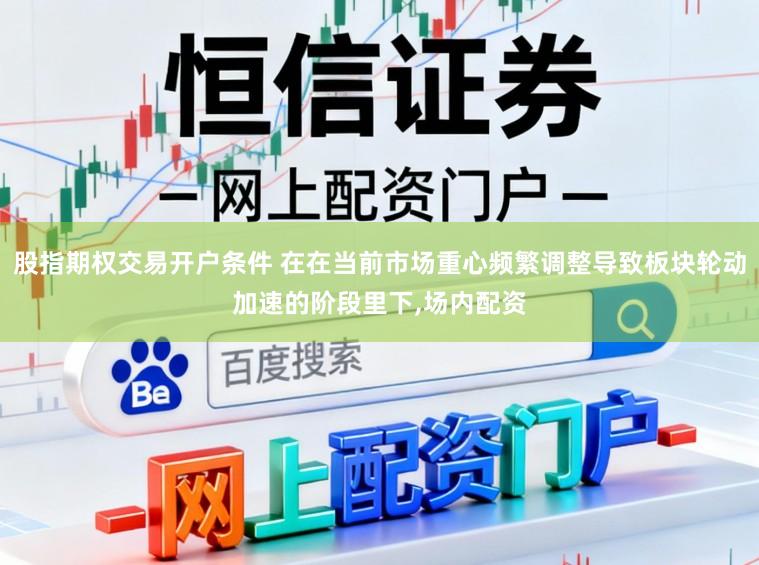 股指期权交易开户条件 在在当前市场重心频繁调整导致板块轮动加速的阶段里下，场内配资