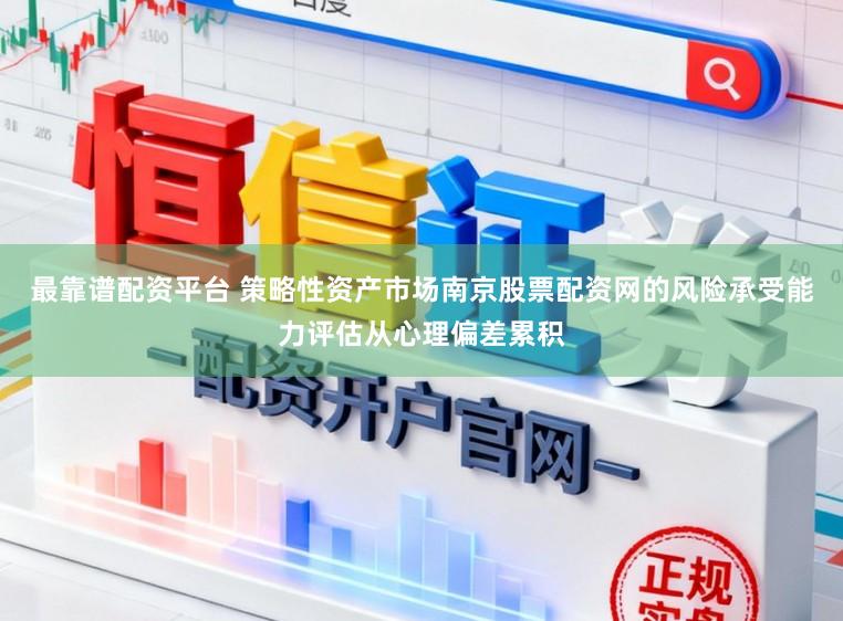 最靠谱配资平台 策略性资产市场南京股票配资网的风险承受能力评估从心理偏差累积