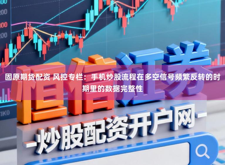 固原期货配资 风控专栏：手机炒股流程在多空信号频繁反转的时期里的数据完整性