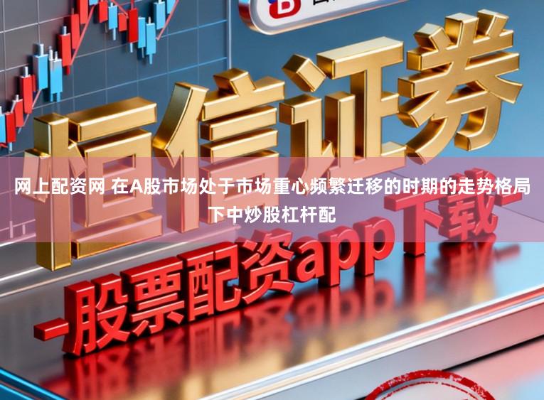 网上配资网 在A股市场处于市场重心频繁迁移的时期的走势格局下中炒股杠杆配