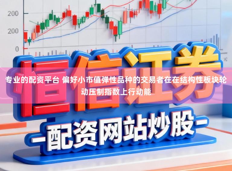 专业的配资平台 偏好小市值弹性品种的交易者在在结构性板块轮动压制指数上行动能