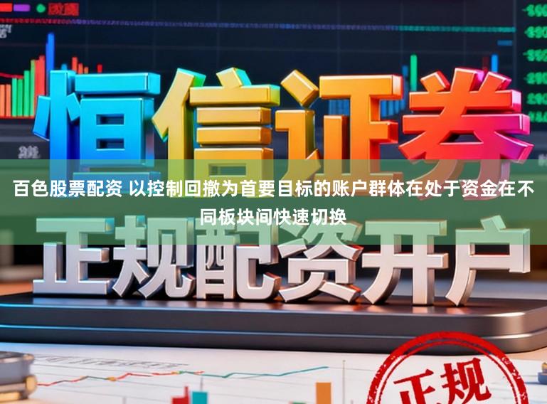 百色股票配资 以控制回撤为首要目标的账户群体在处于资金在不同板块间快速切换