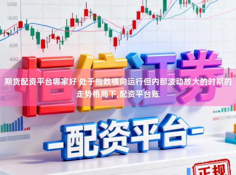 期货配资平台哪家好 处于指数横向运行但内部波动放大的时期的走势格局下，配资平台账