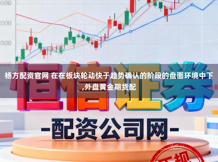 杨方配资官网 在在板块轮动快于趋势确认的阶段的盘面环境中下，外盘黄金期货配