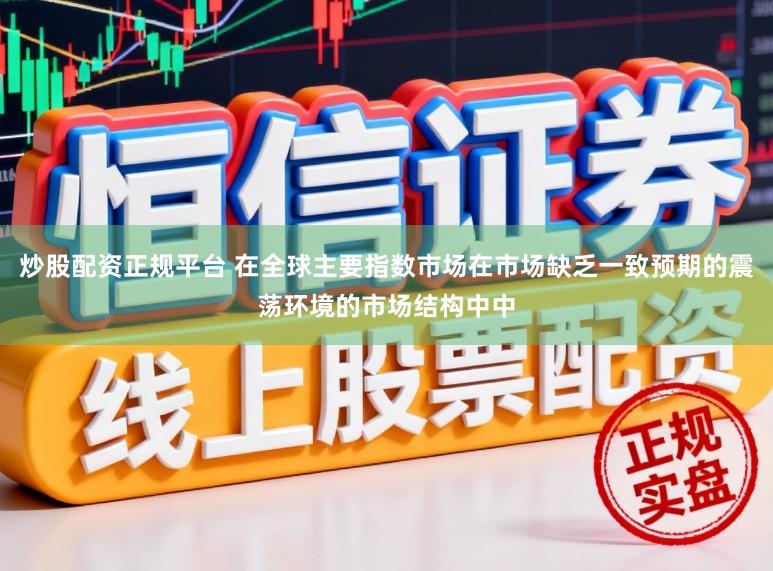 炒股配资正规平台 在全球主要指数市场在市场缺乏一致预期的震荡环境的市场结构中中