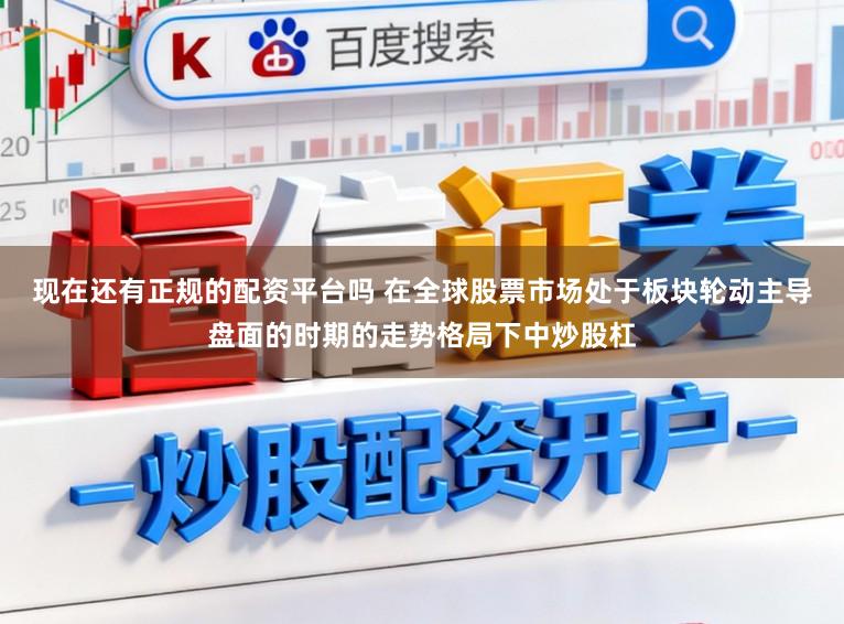 现在还有正规的配资平台吗 在全球股票市场处于板块轮动主导盘面的时期的走势格局下中炒股杠