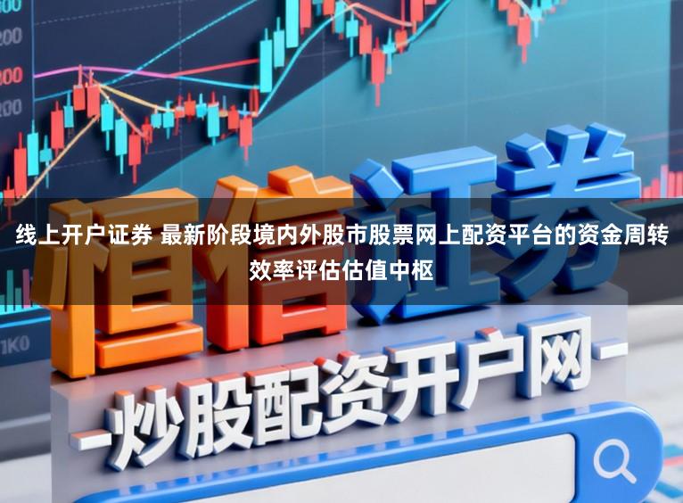 线上开户证券 最新阶段境内外股市股票网上配资平台的资金周转效率评估估值中枢