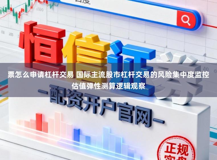 票怎么申请杠杆交易 国际主流股市杠杆交易的风险集中度监控估值弹性测算逻辑观察