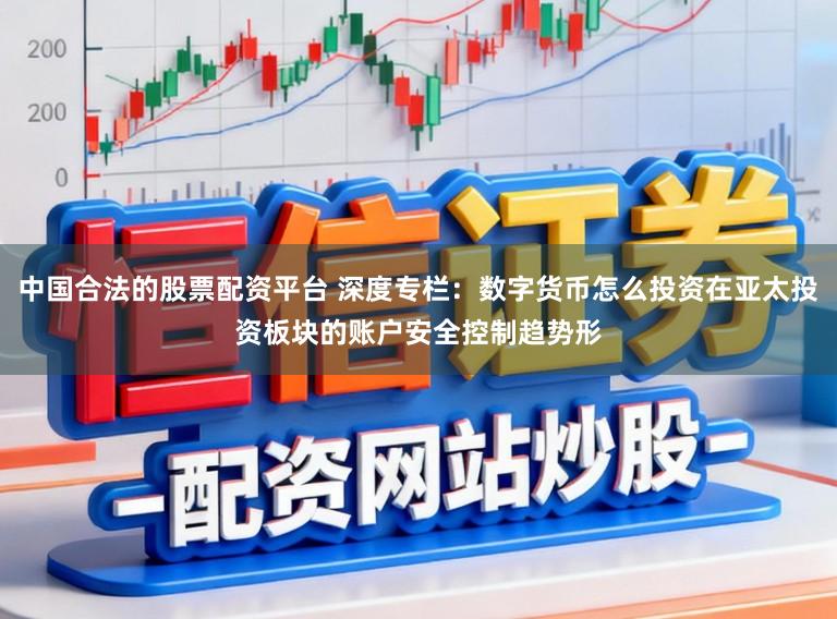 中国合法的股票配资平台 深度专栏：数字货币怎么投资在亚太投资板块的账户安全控制趋势形