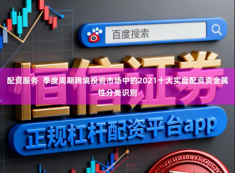 配资服务 季度周期跨境投资市场中的2021十大实盘配资资金属性分类识别