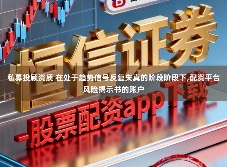 私募投顾资质 在处于趋势信号反复失真的阶段阶段下，配资平台风险揭示书的账户