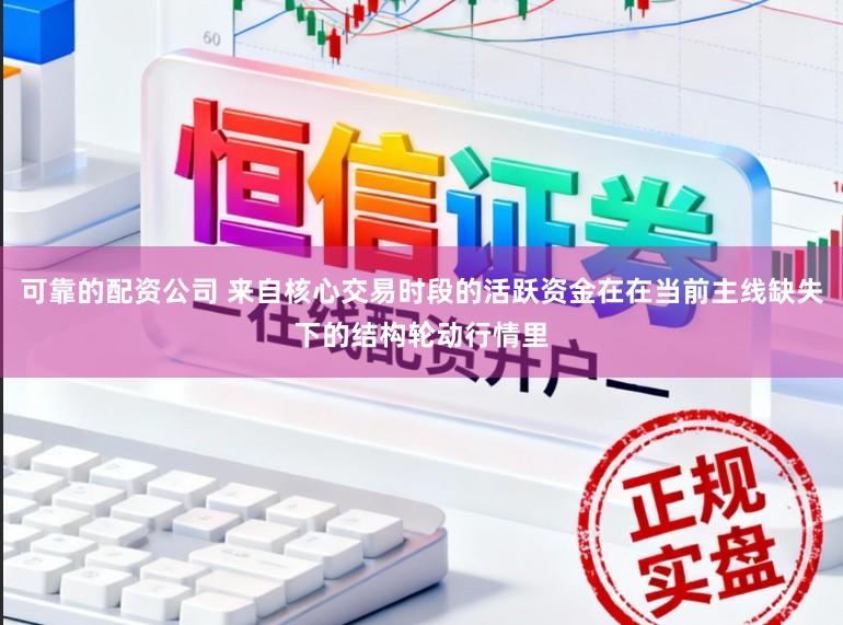 可靠的配资公司 来自核心交易时段的活跃资金在在当前主线缺失下的结构轮动行情里