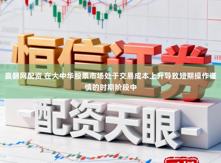 赢翻网配资 在大中华股票市场处于交易成本上升导致短期操作谨慎的时期阶段中