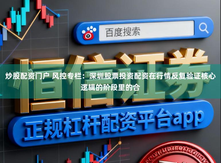 炒股配资门户 风控专栏：深圳股票投资配资在行情反复验证核心逻辑的阶段里的合