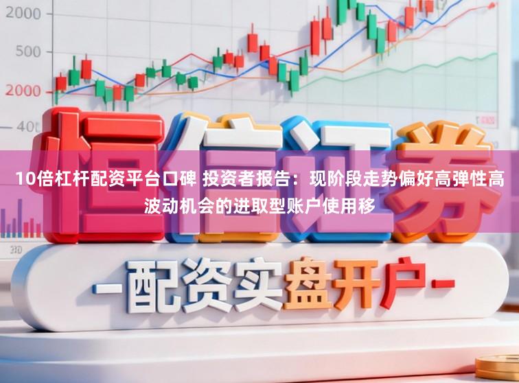10倍杠杆配资平台口碑 投资者报告：现阶段走势偏好高弹性高波动机会的进取型账户使用移