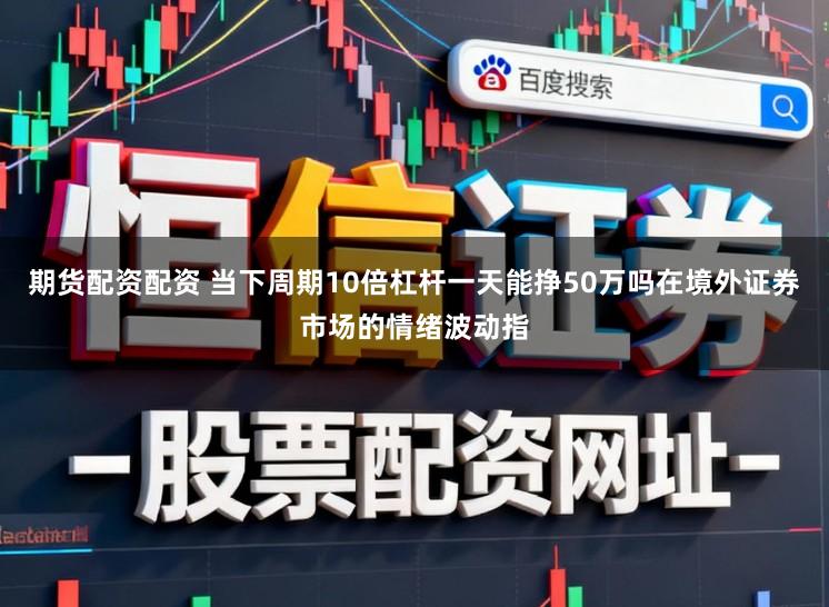 期货配资配资 当下周期10倍杠杆一天能挣50万吗在境外证券市场的情绪波动指