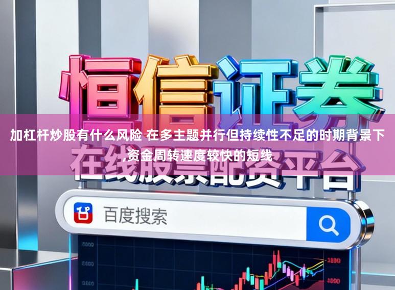 加杠杆炒股有什么风险 在多主题并行但持续性不足的时期背景下，资金周转速度较快的短线