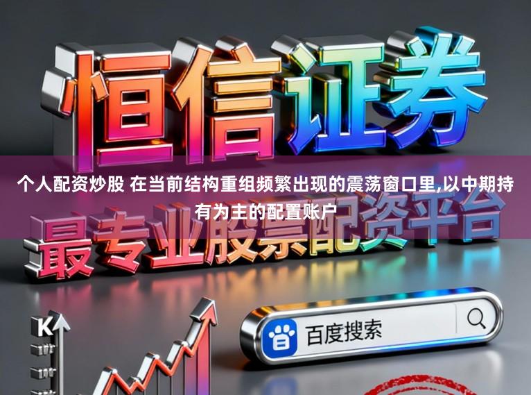 个人配资炒股 在当前结构重组频繁出现的震荡窗口里,以中期持有为主的配置账户